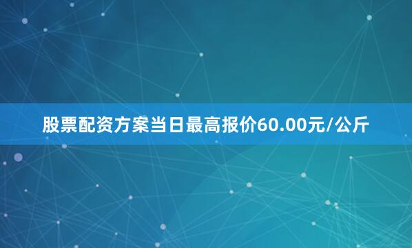 股票配资方案当日最高报价60.00元/公斤