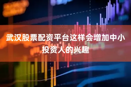 武汉股票配资平台这样会增加中小投资人的兴趣