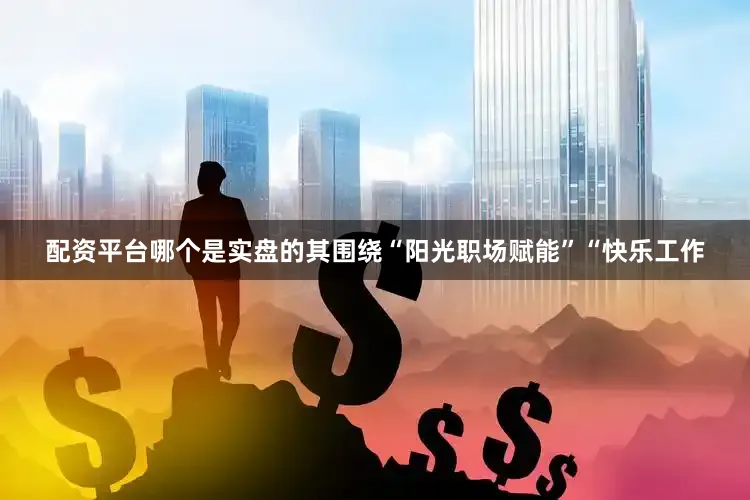 配资平台哪个是实盘的其围绕“阳光职场赋能”“快乐工作