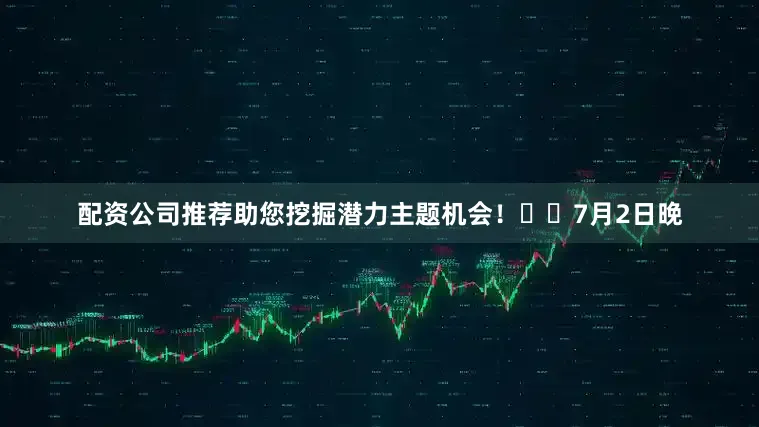 配资公司推荐助您挖掘潜力主题机会！		7月2日晚