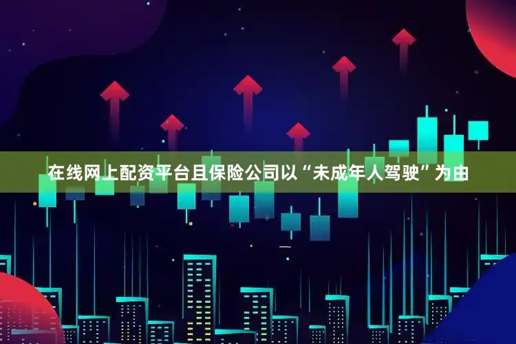 在线网上配资平台且保险公司以“未成年人驾驶”为由