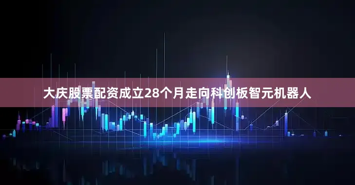 大庆股票配资成立28个月走向科创板智元机器人