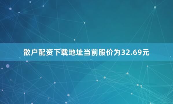 散户配资下载地址当前股价为32.69元