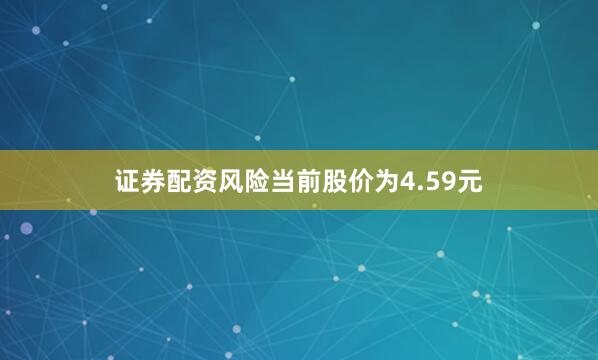 证券配资风险当前股价为4.59元