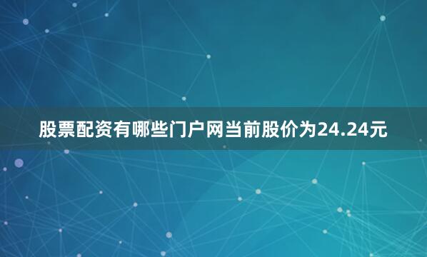 股票配资有哪些门户网当前股价为24.24元