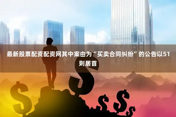 最新股票配资配资网其中案由为“买卖合同纠纷”的公告以51则居首