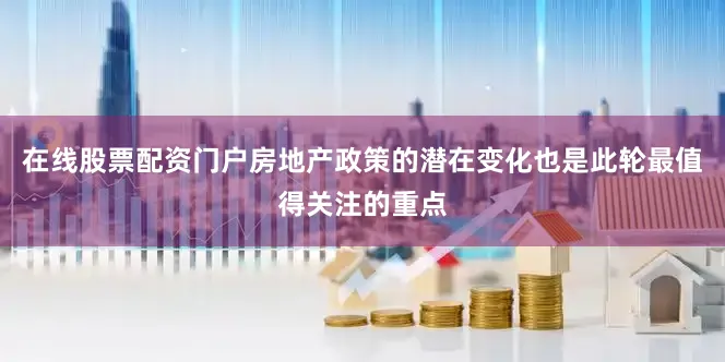 在线股票配资门户房地产政策的潜在变化也是此轮最值得关注的重点