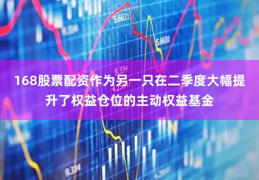 168股票配资作为另一只在二季度大幅提升了权益仓位的主动权益基金