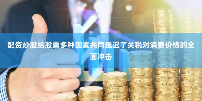 配资炒股给股票多种因素共同延迟了关税对消费价格的全面冲击