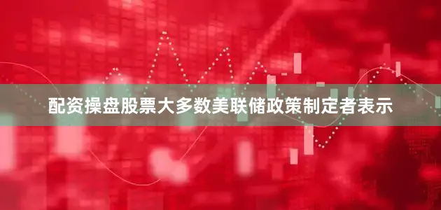 配资操盘股票大多数美联储政策制定者表示