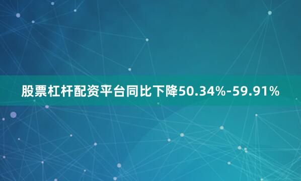 股票杠杆配资平台同比下降50.34%-59.91%