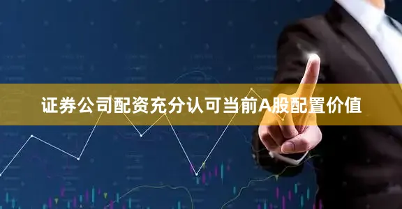 证券公司配资充分认可当前A股配置价值