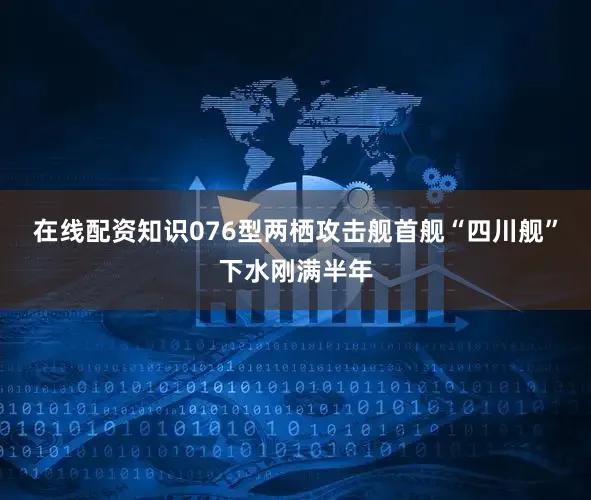 在线配资知识076型两栖攻击舰首舰“四川舰”下水刚满半年