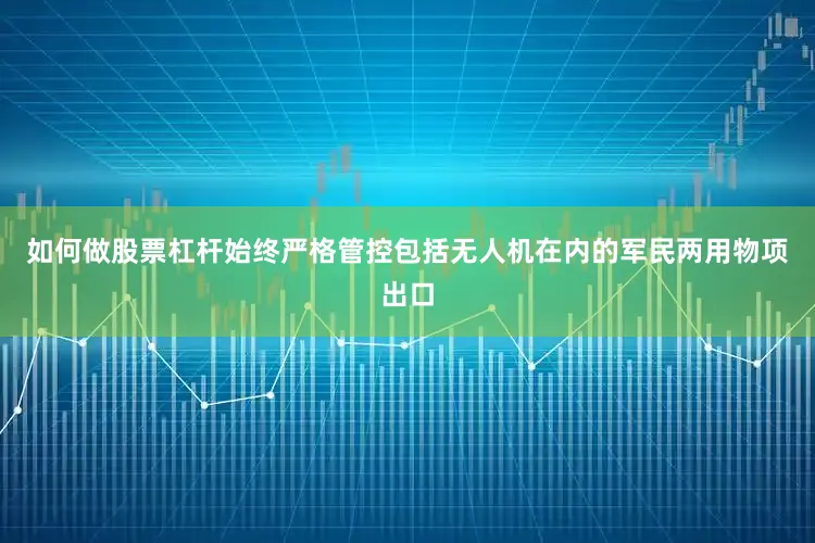 如何做股票杠杆始终严格管控包括无人机在内的军民两用物项出口