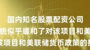 国内知名股票配资公司有哪些总统似乎缓和了对该项目和美联储货币政策的批评