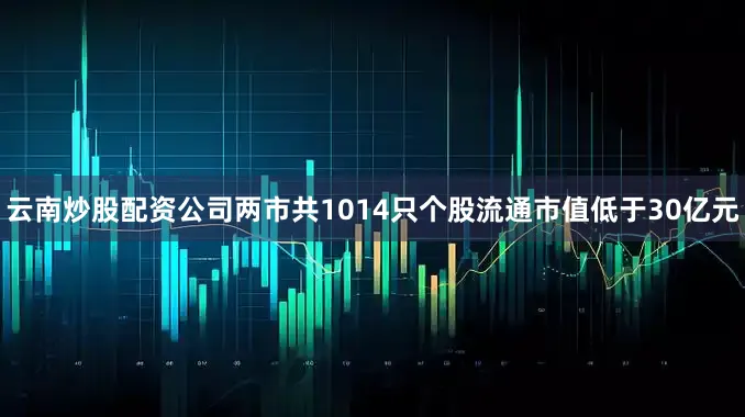 云南炒股配资公司两市共1014只个股流通市值低于30亿元