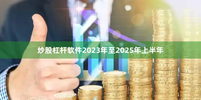 炒股杠杆软件2023年至2025年上半年