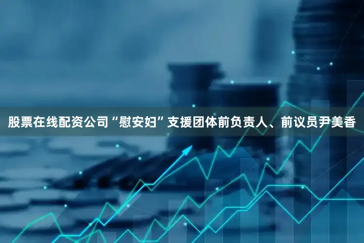 股票在线配资公司“慰安妇”支援团体前负责人、前议员尹美香