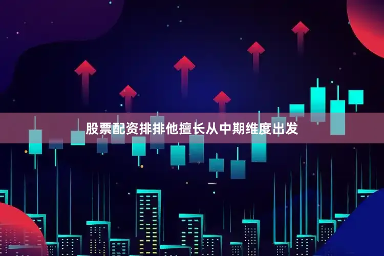 股票配资排排他擅长从中期维度出发