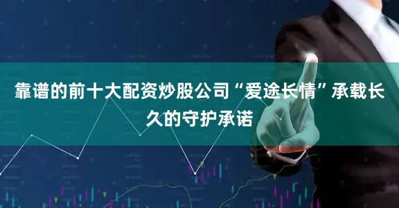 靠谱的前十大配资炒股公司“爱途长情”承载长久的守护承诺
