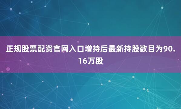 正规股票配资官网入口增持后最新持股数目为90.16万股