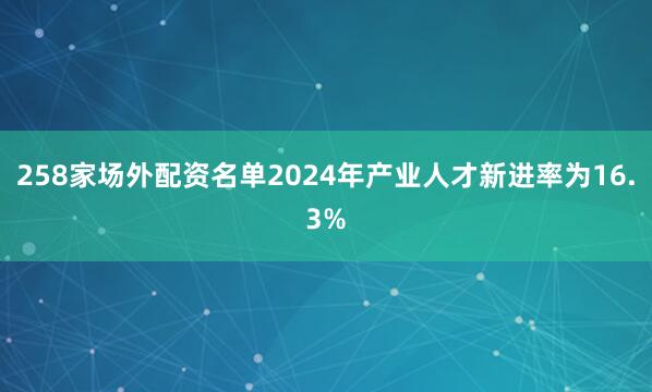 258家场外配资名单2024年产业人才新进率为16.3%
