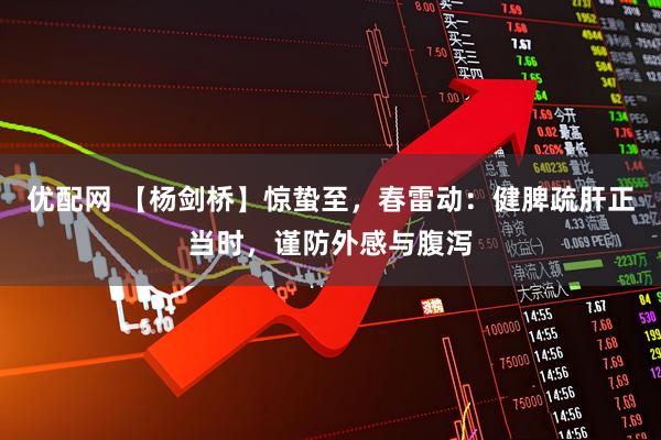 优配网 【杨剑桥】惊蛰至，春雷动：健脾疏肝正当时，谨防外感与腹泻