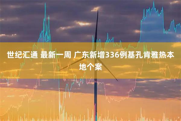 世纪汇通 最新一周 广东新增336例基孔肯雅热本地个案