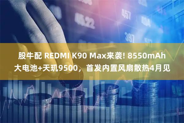 股牛配 REDMI K90 Max来袭! 8550mAh大电池+天玑9500，首发内置风扇散热4月见