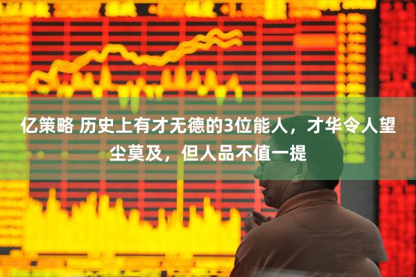 亿策略 历史上有才无德的3位能人，才华令人望尘莫及，但人品不值一提