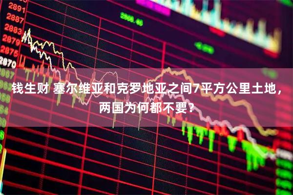 钱生财 塞尔维亚和克罗地亚之间7平方公里土地，两国为何都不要？