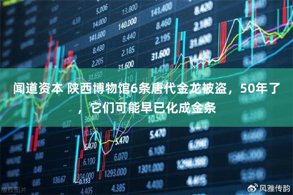 闻道资本 陕西博物馆6条唐代金龙被盗，50年了，它们可能早已化成金条
