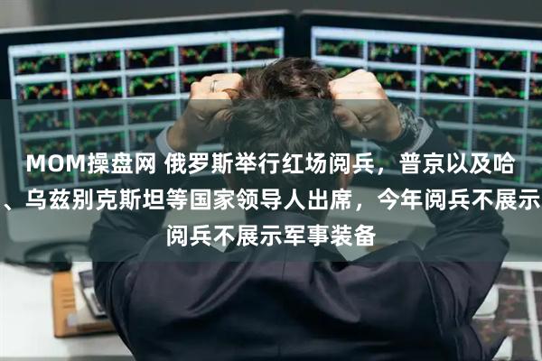 MOM操盘网 俄罗斯举行红场阅兵，普京以及哈萨克斯坦、乌兹别克斯坦等国家领导人出席，今年阅兵不展示军事装备