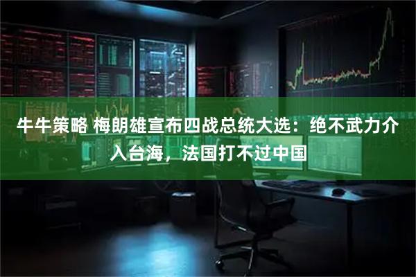 牛牛策略 梅朗雄宣布四战总统大选：绝不武力介入台海，法国打不过中国