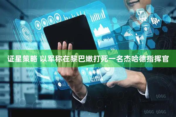 证星策略 以军称在黎巴嫩打死一名杰哈德指挥官