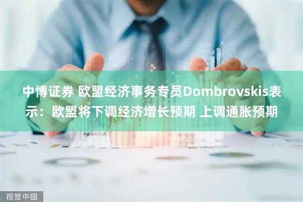 中博证券 欧盟经济事务专员Dombrovskis表示：欧盟将下调经济增长预期 上调通胀预期