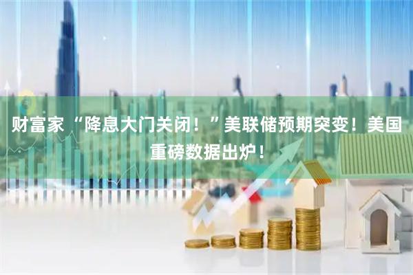 财富家 “降息大门关闭！”美联储预期突变！美国重磅数据出炉！