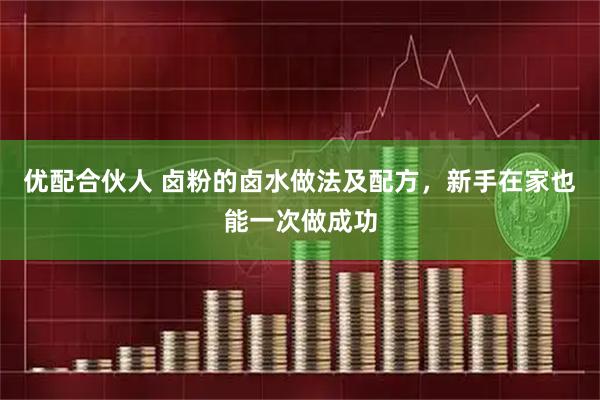 优配合伙人 卤粉的卤水做法及配方,新手在家也能一次做成功