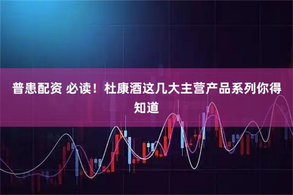 普患配资 必读！杜康酒这几大主营产品系列你得知道