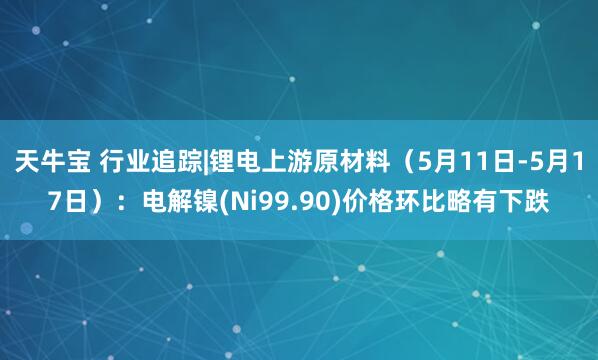 天牛宝 行业追踪|锂电上游原材料（5月11日-5月17日）：电解镍(Ni99.90)价格环比略有下跌