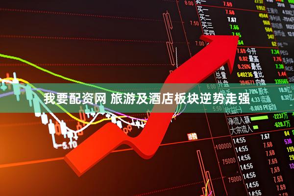 我要配资网 旅游及酒店板块逆势走强