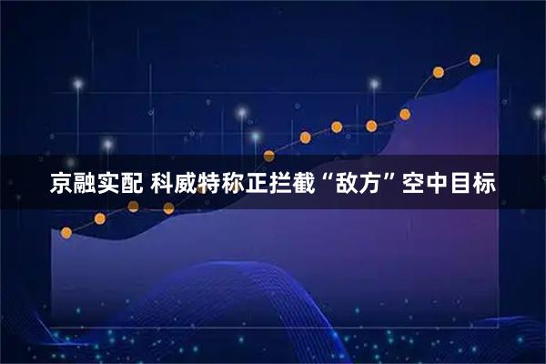 京融实配 科威特称正拦截“敌方”空中目标
