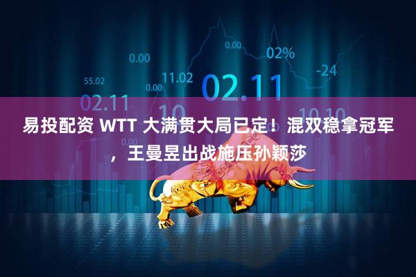 易投配资 WTT 大满贯大局已定!混双稳拿冠军,王曼昱出战施压孙颖莎