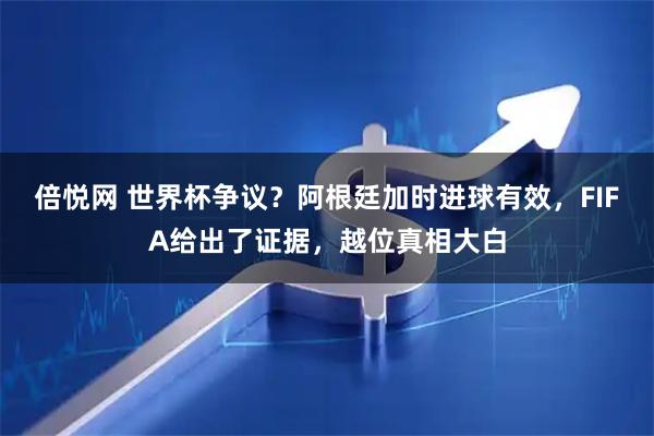 倍悦网 世界杯争议？阿根廷加时进球有效，FIFA给出了证据，越位真相大白