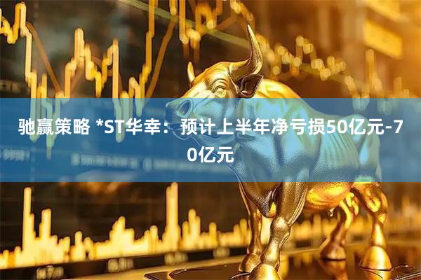 驰赢策略 *ST华幸：预计上半年净亏损50亿元-70亿元