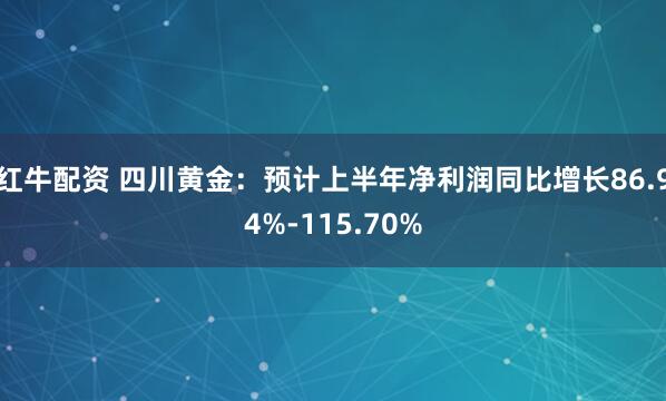 红牛配资 四川黄金：预计上半年净利润同比增长86.94%-115.70%