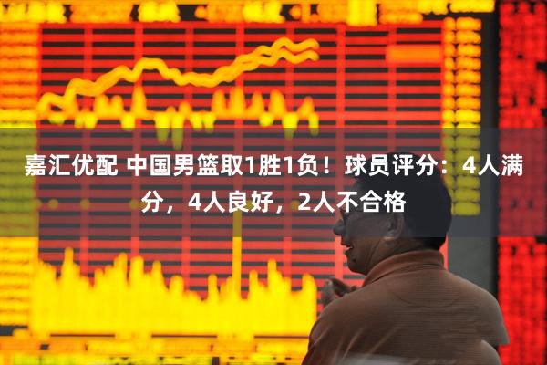 嘉汇优配 中国男篮取1胜1负!球员评分:4人满分,4人良好,2人不合格