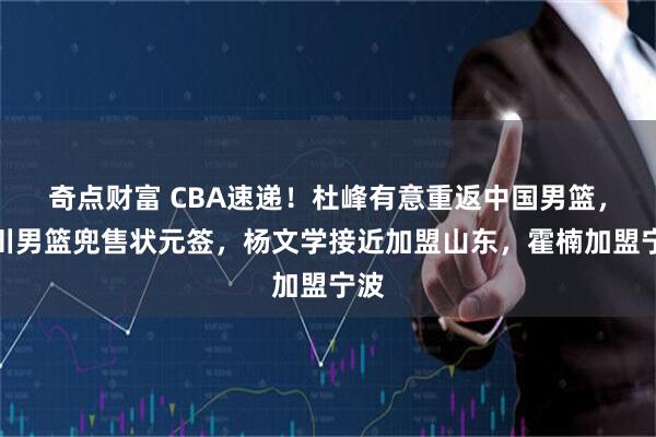 奇点财富 CBA速递!杜峰有意重返中国男篮,四川男篮兜售状元签,杨文学接近加盟山东,霍楠加盟宁波