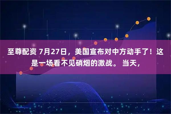 至尊配资 7月27日，美国宣布对中方动手了！这是一场看不见硝烟的激战。 当天，