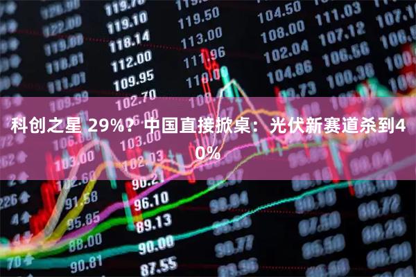 科创之星 29%?中国直接掀桌:光伏新赛道杀到40%
